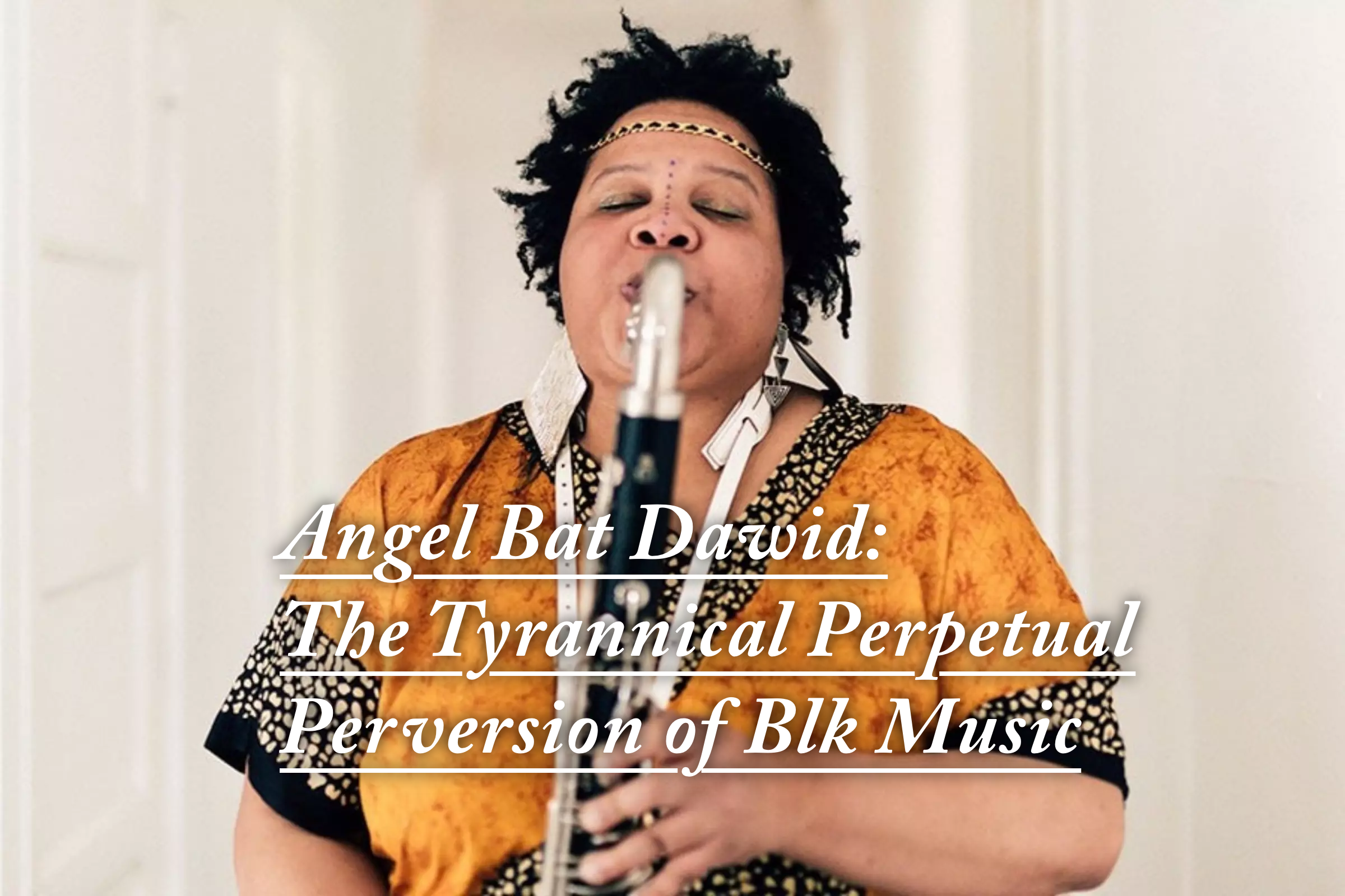 Angel Bat Dawid: The Tyrannical Perpetual Perversion of Blk Music